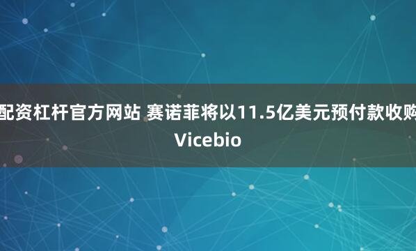 配资杠杆官方网站 赛诺菲将以11.5亿美元预付款收购Vicebio