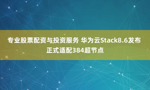 专业股票配资与投资服务 华为云Stack8.6发布 正式适配384超节点