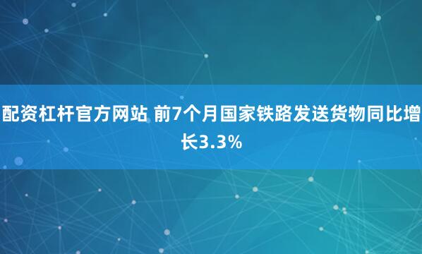 配资杠杆官方网站 前7个月国家铁路发送货物同比增长3.3%