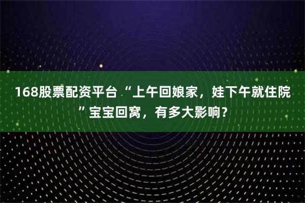 168股票配资平台 “上午回娘家，娃下午就住院”宝宝回窝，有多大影响？