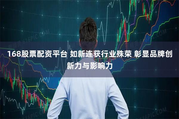 168股票配资平台 如新连获行业殊荣 彰显品牌创新力与影响力