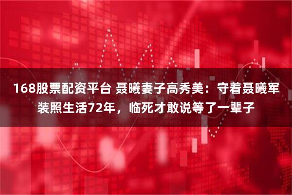 168股票配资平台 聂曦妻子高秀美：守着聂曦军装照生活72年，临死才敢说等了一辈子