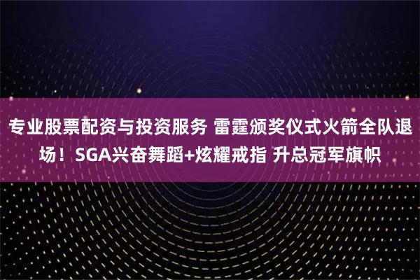 专业股票配资与投资服务 雷霆颁奖仪式火箭全队退场！SGA兴奋舞蹈+炫耀戒指 升总冠军旗帜