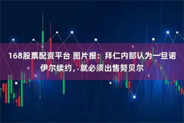 168股票配资平台 图片报：拜仁内部认为一旦诺伊尔续约，就必须出售努贝尔