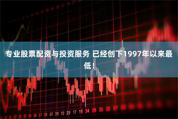 专业股票配资与投资服务 已经创下1997年以来最低！