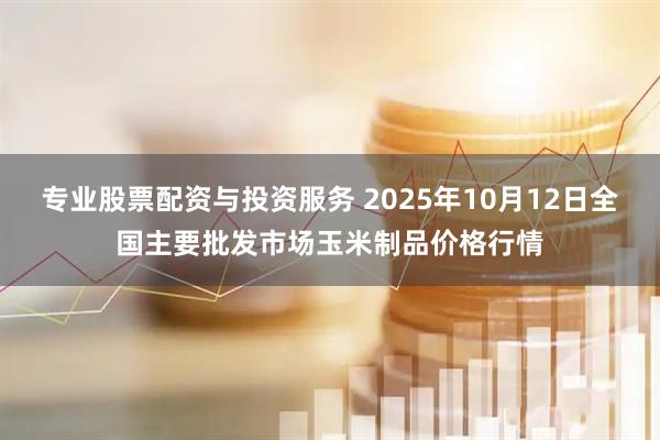 专业股票配资与投资服务 2025年10月12日全国主要批发市场玉米制品价格行情