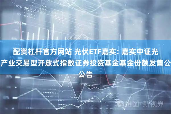 配资杠杆官方网站 光伏ETF嘉实: 嘉实中证光伏产业交易型开放式指数证券投资基金基金份额发售公告