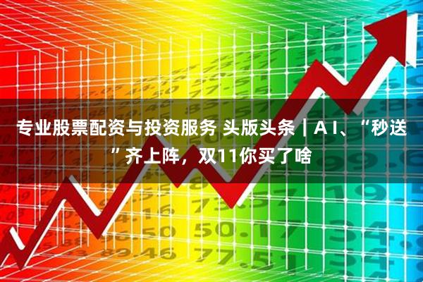专业股票配资与投资服务 头版头条｜A I、“秒送”齐上阵，双11你买了啥