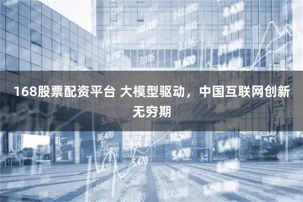 168股票配资平台 大模型驱动，中国互联网创新无穷期