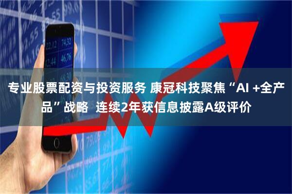专业股票配资与投资服务 康冠科技聚焦“AI +全产品”战略  连续2年获信息披露A级评价
