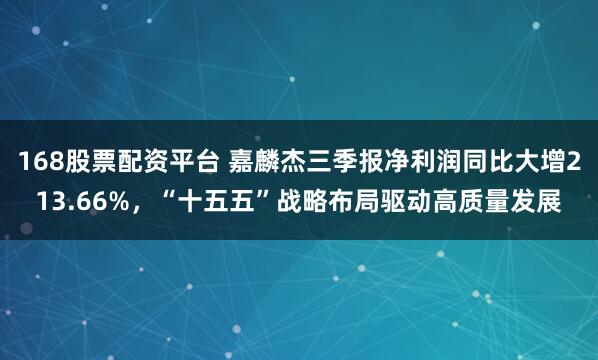168股票配资平台 嘉麟杰三季报净利润同比大增213.66%，“十五五”战略布局驱动高质量发展