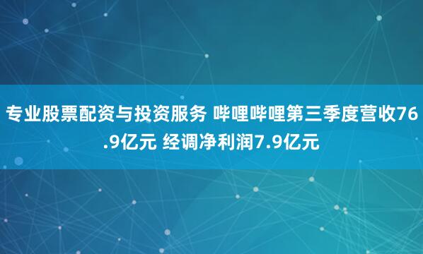 专业股票配资与投资服务 哔哩哔哩第三季度营收76.9亿元 经调净利润7.9亿元