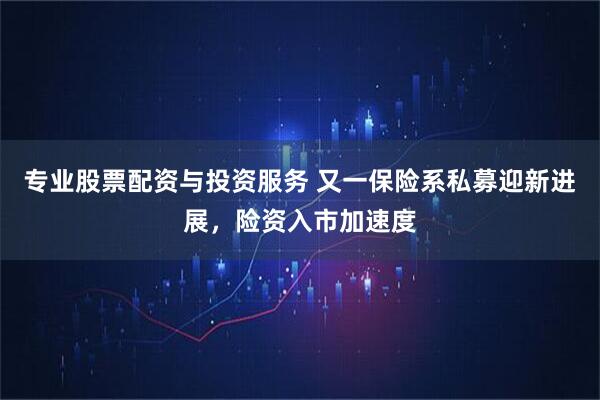 专业股票配资与投资服务 又一保险系私募迎新进展，险资入市加速度