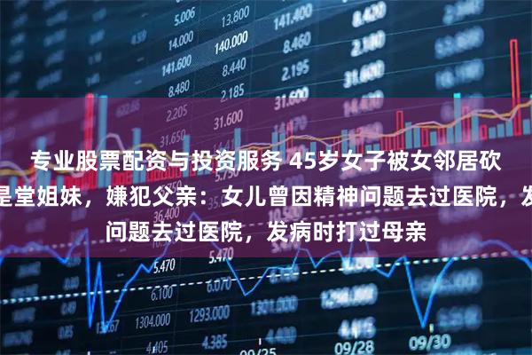 专业股票配资与投资服务 45岁女子被女邻居砍伤身亡，两人是堂姐妹，嫌犯父亲：女儿曾因精神问题去过医院，发病时打过母亲