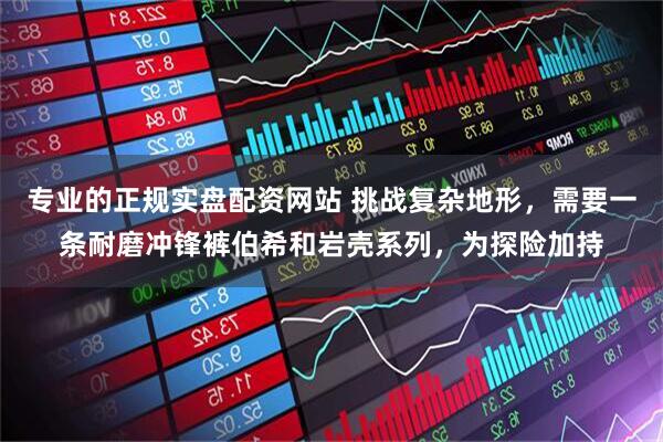 专业的正规实盘配资网站 挑战复杂地形，需要一条耐磨冲锋裤伯希和岩壳系列，为探险加持