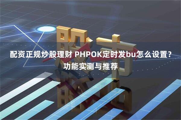 配资正规炒股理财 PHPOK定时发bu怎么设置？功能实测与推荐