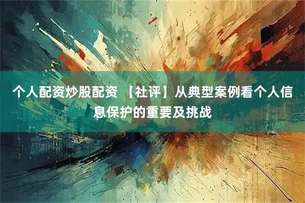 个人配资炒股配资 【社评】从典型案例看个人信息保护的重要及挑战
