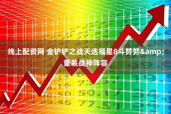 线上配资网 金铲铲之战天选福星8斗努努&重装战神阵容