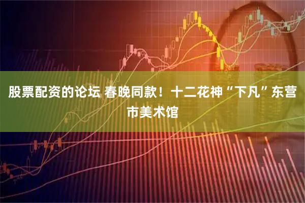 股票配资的论坛 春晚同款！十二花神“下凡”东营市美术馆