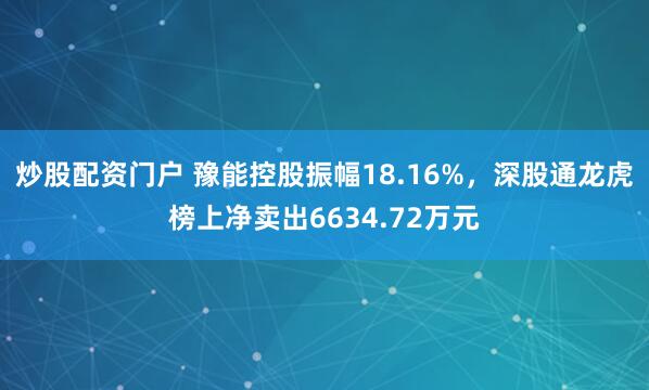 炒股配资门户 豫能控股振幅18.16%，深股通龙虎榜上净卖出6634.72万元