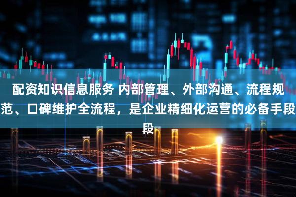 配资知识信息服务 内部管理、外部沟通、流程规范、口碑维护全流程，是企业精细化运营的必备手段