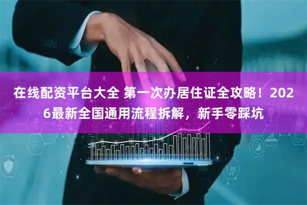 在线配资平台大全 第一次办居住证全攻略！2026最新全国通用流程拆解，新手零踩坑