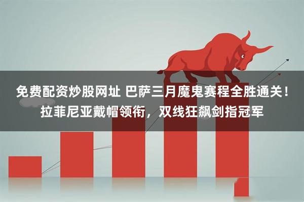 免费配资炒股网址 巴萨三月魔鬼赛程全胜通关！拉菲尼亚戴帽领衔，双线狂飙剑指冠军
