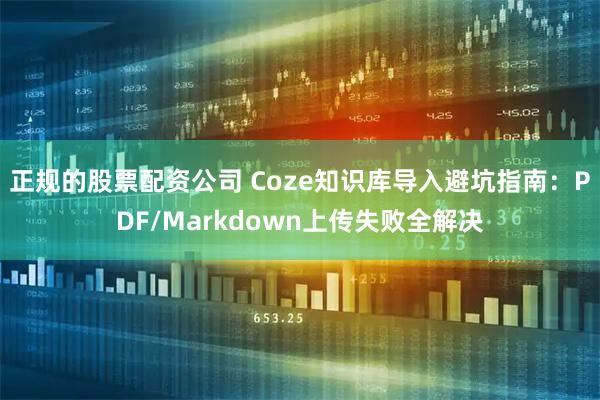 正规的股票配资公司 Coze知识库导入避坑指南：PDF/Markdown上传失败全解决