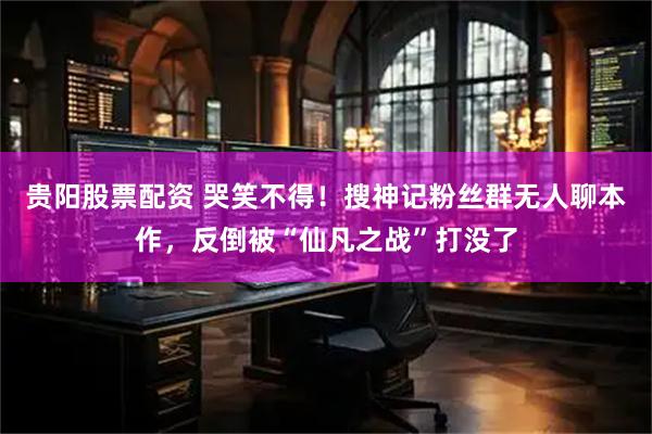 贵阳股票配资 哭笑不得！搜神记粉丝群无人聊本作，反倒被“仙凡之战”打没了